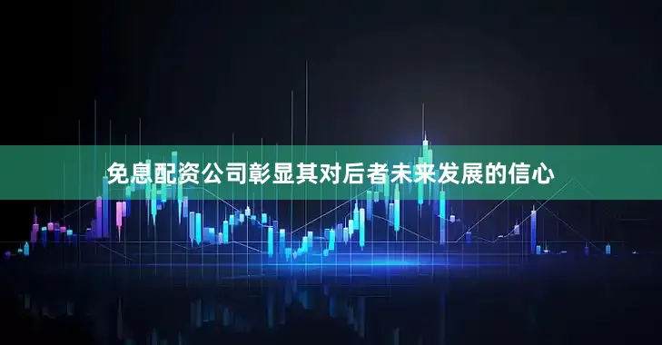 免息配资公司彰显其对后者未来发展的信心