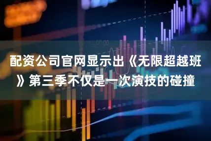 配资公司官网显示出《无限超越班》第三季不仅是一次演技的碰撞