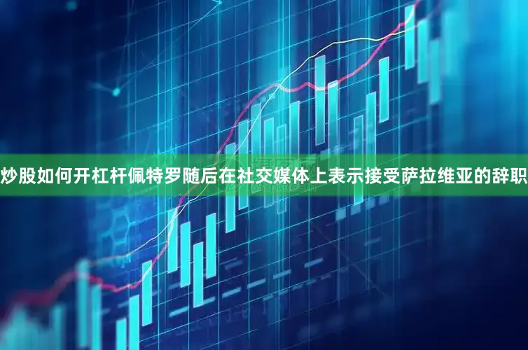 炒股如何开杠杆　　佩特罗随后在社交媒体上表示接受萨拉维亚的辞职