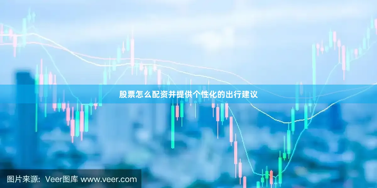 股票怎么配资并提供个性化的出行建议