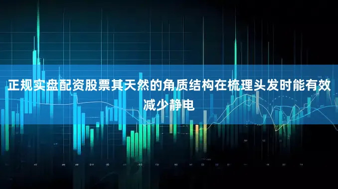正规实盘配资股票其天然的角质结构在梳理头发时能有效减少静电