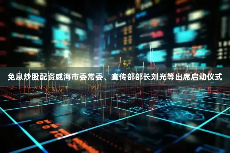 免息炒股配资威海市委常委、宣传部部长刘光等出席启动仪式