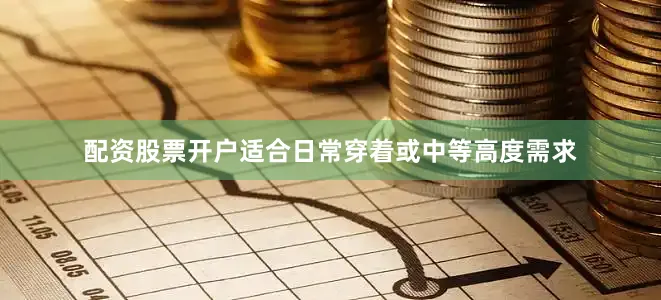 配资股票开户适合日常穿着或中等高度需求