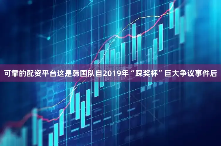 可靠的配资平台这是韩国队自2019年“踩奖杯”巨大争议事件后