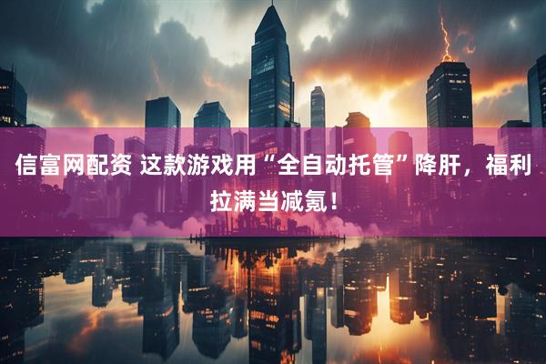 信富网配资 这款游戏用“全自动托管”降肝，福利拉满当减氪！