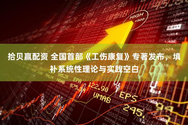 拾贝赢配资 全国首部《工伤康复》专著发布，填补系统性理论与实践空白