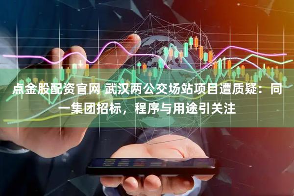 点金股配资官网 武汉两公交场站项目遭质疑：同一集团招标，程序与用途引关注