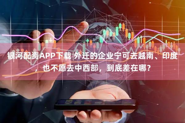银河配资APP下载 外迁的企业宁可去越南、印度，也不愿去中西部，到底差在哪？
