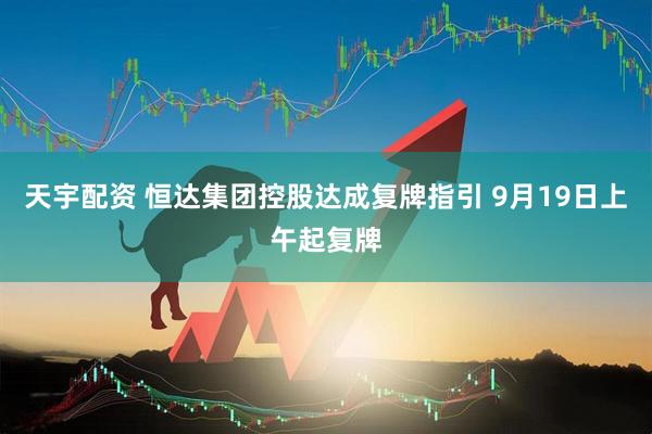 天宇配资 恒达集团控股达成复牌指引 9月19日上午起复牌