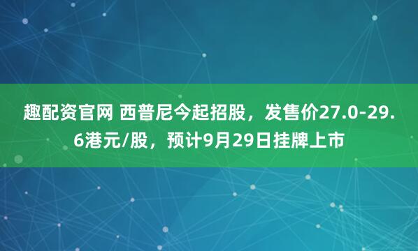 趣配资官网 西普尼今起招股，发售价27.0-29.6港元/股，预计9月29日挂牌上市