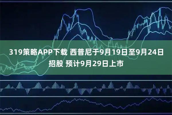319策略APP下载 西普尼于9月19日至9月24日招股 预计9月29日上市