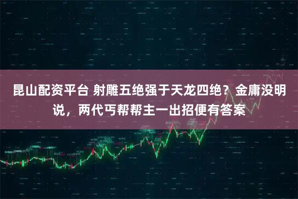 昆山配资平台 射雕五绝强于天龙四绝？金庸没明说，两代丐帮帮主一出招便有答案