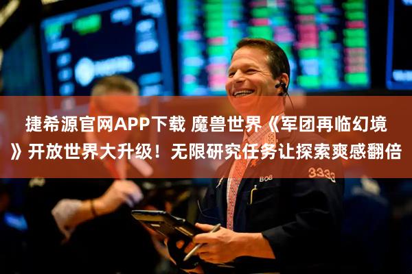 捷希源官网APP下载 魔兽世界《军团再临幻境》开放世界大升级！无限研究任务让探索爽感翻倍
