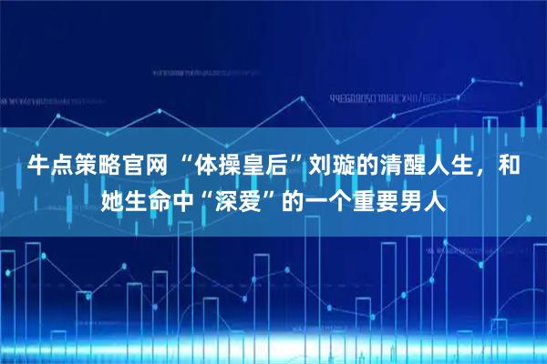 牛点策略官网 “体操皇后”刘璇的清醒人生，和她生命中“深爱”的一个重要男人