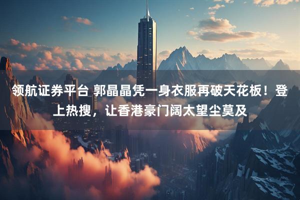 领航证券平台 郭晶晶凭一身衣服再破天花板！登上热搜，让香港豪门阔太望尘莫及