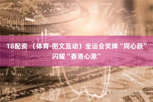 18配资 （体育·图文互动）全运会奖牌“同心跃”闪耀“香港心意”