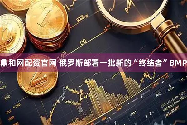 鼎和网配资官网 俄罗斯部署一批新的“终结者”BMP
