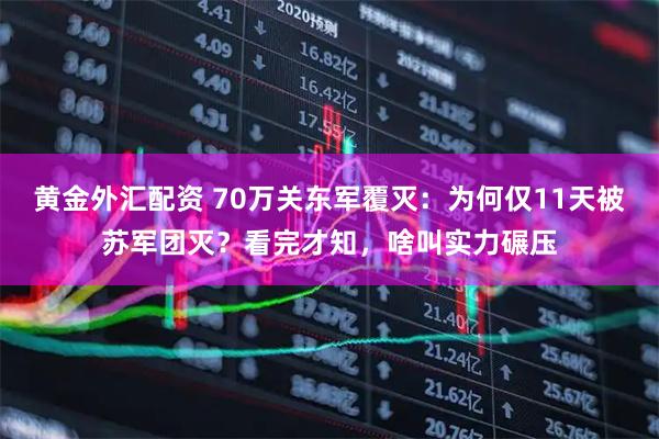 黄金外汇配资 70万关东军覆灭：为何仅11天被苏军团灭？看完才知，啥叫实力碾压