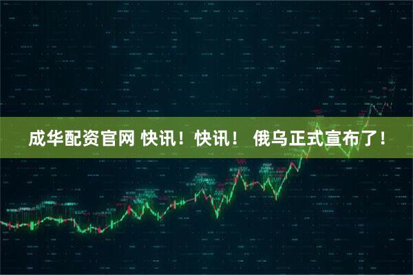 成华配资官网 快讯！快讯！ 俄乌正式宣布了！