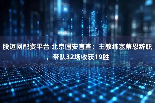 股迈网配资平台 北京国安官宣：主教练塞蒂恩辞职，带队32场收获19胜