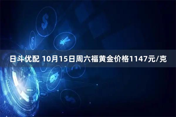 日斗优配 10月15日周六福黄金价格1147元/克
