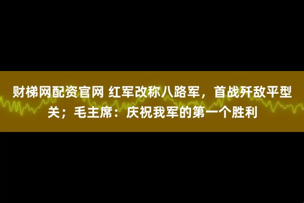 财梯网配资官网 红军改称八路军，首战歼敌平型关；毛主席：庆祝我军的第一个胜利