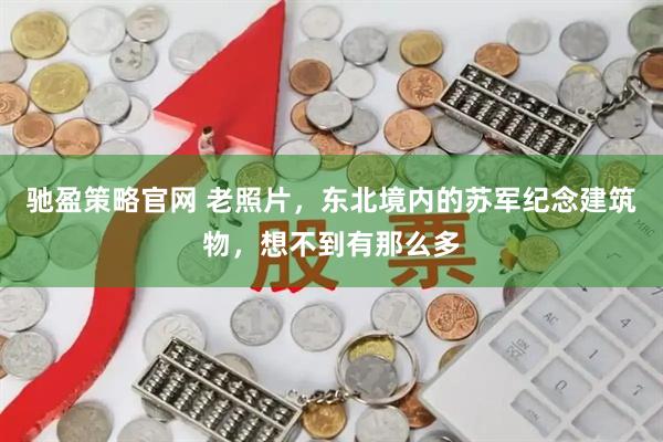 驰盈策略官网 老照片，东北境内的苏军纪念建筑物，想不到有那么多
