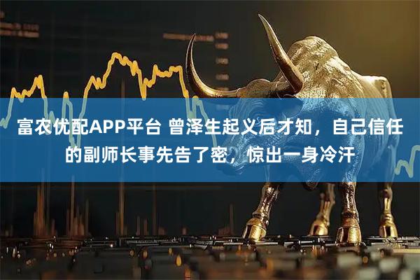 富农优配APP平台 曾泽生起义后才知，自己信任的副师长事先告了密，惊出一身冷汗