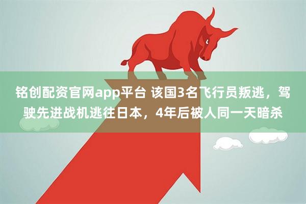 铭创配资官网app平台 该国3名飞行员叛逃，驾驶先进战机逃往日本，4年后被人同一天暗杀