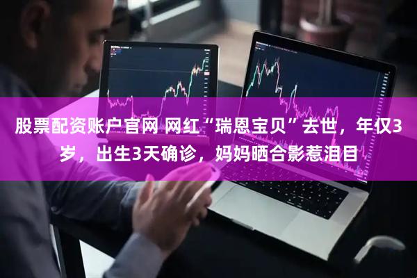 股票配资账户官网 网红“瑞恩宝贝”去世，年仅3岁，出生3天确诊，妈妈晒合影惹泪目