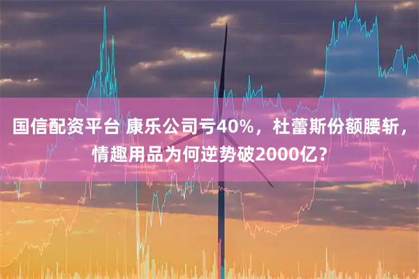 国信配资平台 康乐公司亏40%，杜蕾斯份额腰斩，情趣用品为何逆势破2000亿？