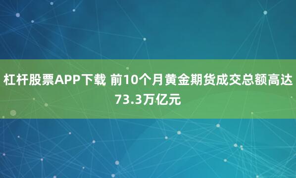 杠杆股票APP下载 前10个月黄金期货成交总额高达73.3万亿元