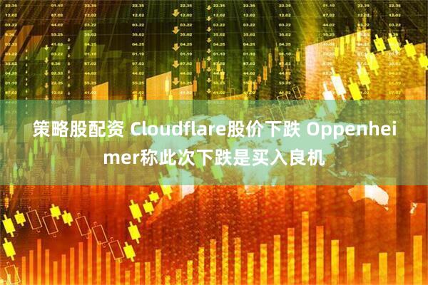 策略股配资 Cloudflare股价下跌 Oppenheimer称此次下跌是买入良机