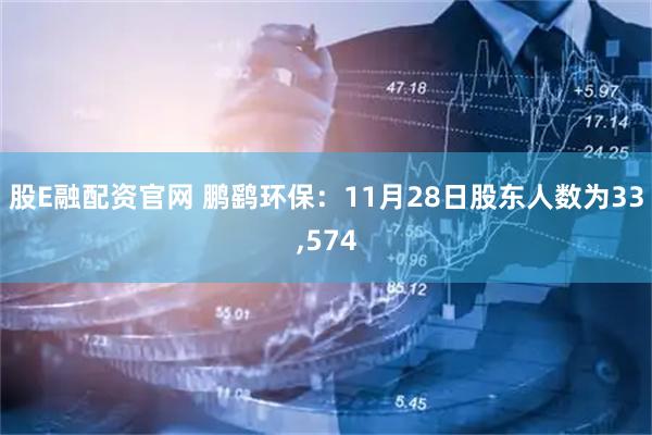 股E融配资官网 鹏鹞环保：11月28日股东人数为33,574