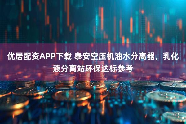 优居配资APP下载 泰安空压机油水分离器，乳化液分离站环保达标参考