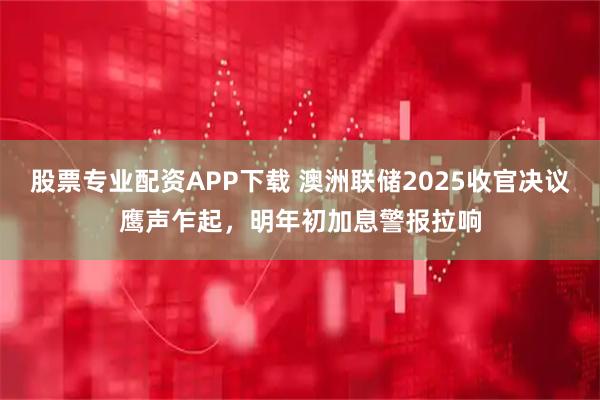 股票专业配资APP下载 澳洲联储2025收官决议鹰声乍起，明年初加息警报拉响