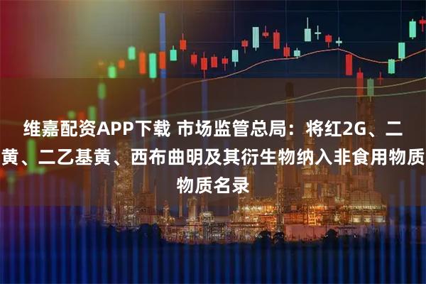 维嘉配资APP下载 市场监管总局：将红2G、二甲基黄、二乙基黄、西布曲明及其衍生物纳入非食用物质名录