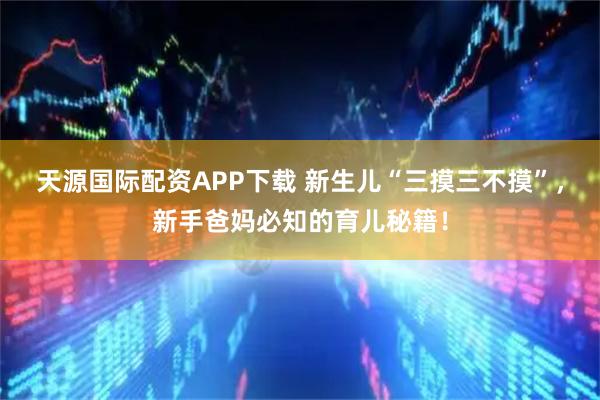 天源国际配资APP下载 新生儿“三摸三不摸”，新手爸妈必知的育儿秘籍！