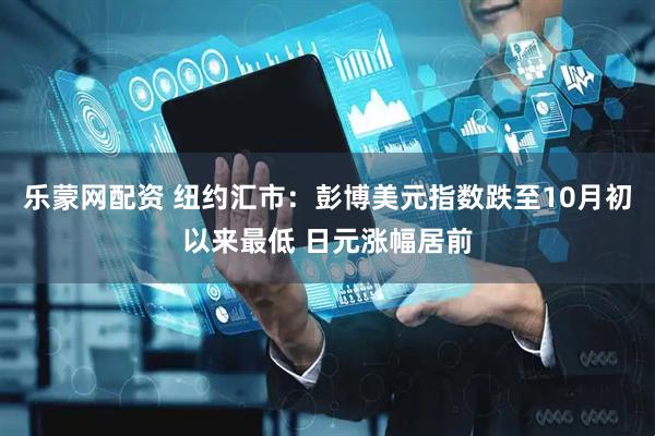 乐蒙网配资 纽约汇市：彭博美元指数跌至10月初以来最低 日元涨幅居前