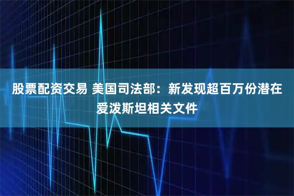 股票配资交易 美国司法部：新发现超百万份潜在爱泼斯坦相关文件