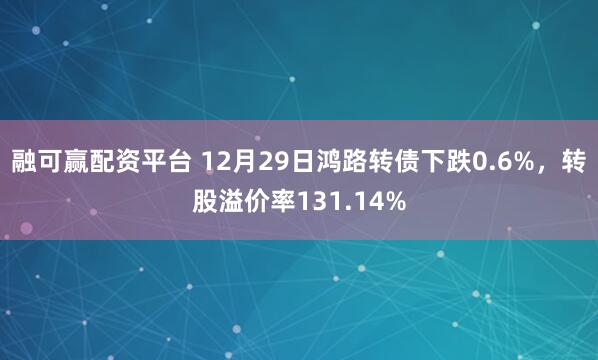 融可赢配资平台 12月29日鸿路转债下跌0.6%，转股溢价率131.14%