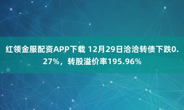 红领金服配资APP下载 12月29日洽洽转债下跌0.27%，转股溢价率195.96%