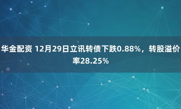 华金配资 12月29日立讯转债下跌0.88%，转股溢价率28.25%