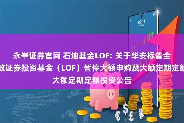 永崋证券官网 石油基金LOF: 关于华安标普全球石油指数证券投资基金（LOF）暂停大额申购及大额定期定额投资公告