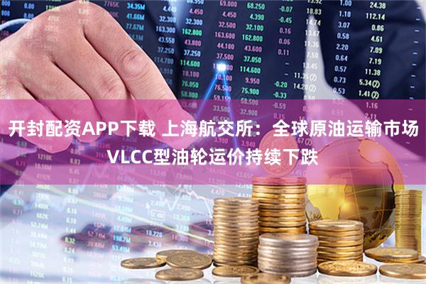 开封配资APP下载 上海航交所：全球原油运输市场VLCC型油轮运价持续下跌