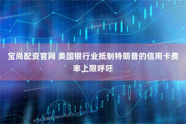 宝尚配资官网 美国银行业抵制特朗普的信用卡费率上限呼吁