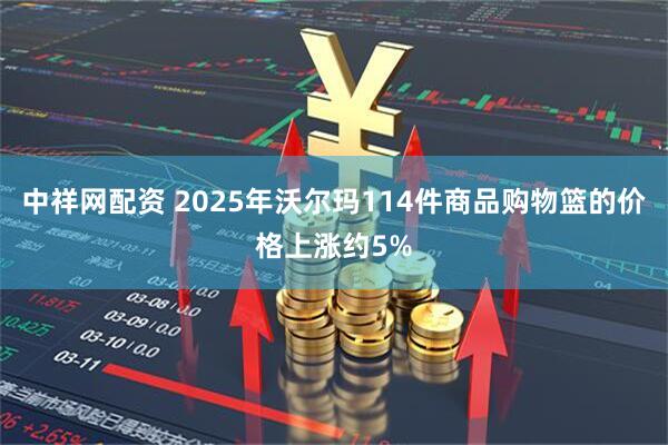 中祥网配资 2025年沃尔玛114件商品购物篮的价格上涨约5%