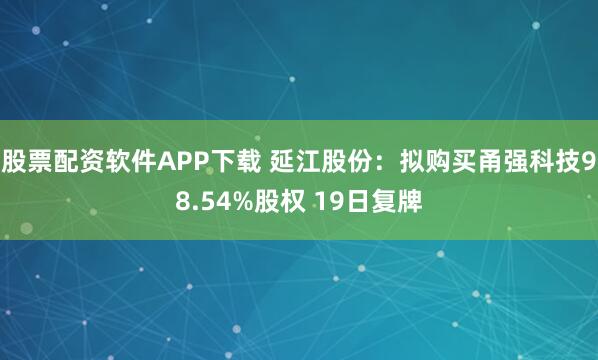 股票配资软件APP下载 延江股份：拟购买甬强科技98.54%股权 19日复牌