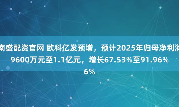 南盛配资官网 欧科亿发预增，预计2025年归母净利润9600万元至1.1亿元，增长67.53%至91.96%