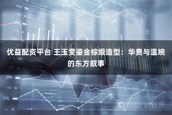 优益配资平台 王玉雯鎏金棕缎造型：华贵与温婉的东方叙事